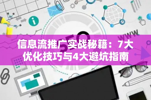 信息流推广实战秘籍：7大优化技巧与4大避坑指南