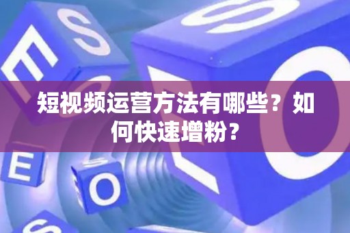 短视频运营方法有哪些？如何快速增粉？