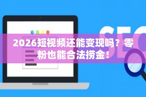 2026短视频还能变现吗？零粉也能合法捞金！