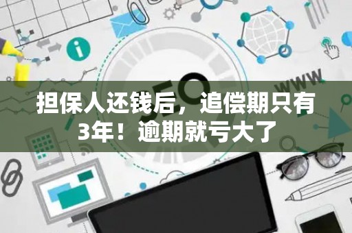 担保人还钱后，追偿期只有3年！逾期就亏大了