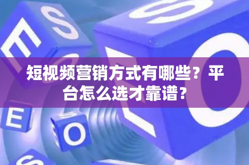 短视频营销方式有哪些？平台怎么选才靠谱？