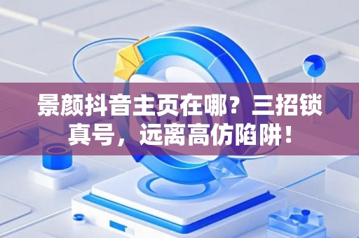 景颜抖音主页在哪？三招锁真号，远离高仿陷阱！