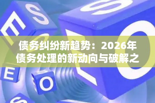 债务纠纷新趋势：2026年债务处理的新动向与破解之道