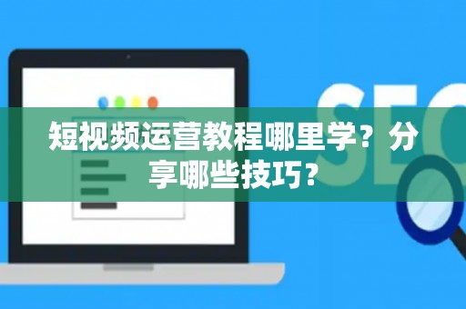 短视频运营教程哪里学？分享哪些技巧？