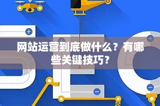 网站运营到底做什么？有哪些关键技巧？