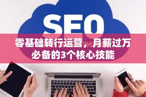 零基础转行运营，月薪过万必备的3个核心技能