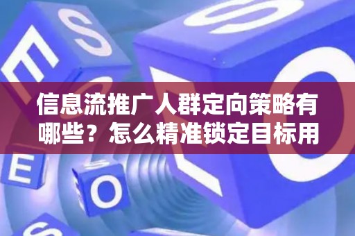 信息流推广人群定向策略有哪些？怎么精准锁定目标用户提升转化率？