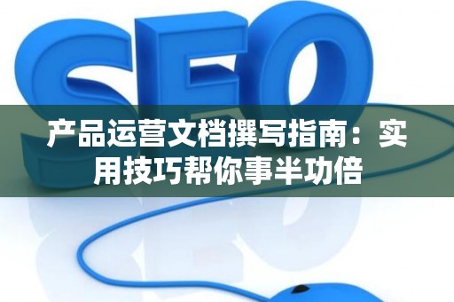 产品运营文档撰写指南：实用技巧帮你事半功倍