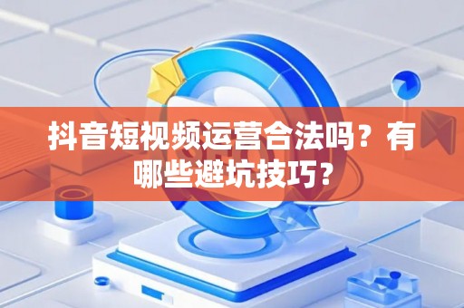 抖音短视频运营合法吗？有哪些避坑技巧？