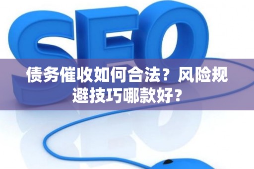 债务催收如何合法?风险规避技巧哪款好? 债务催收如何合法?风险规避技巧哪款好?