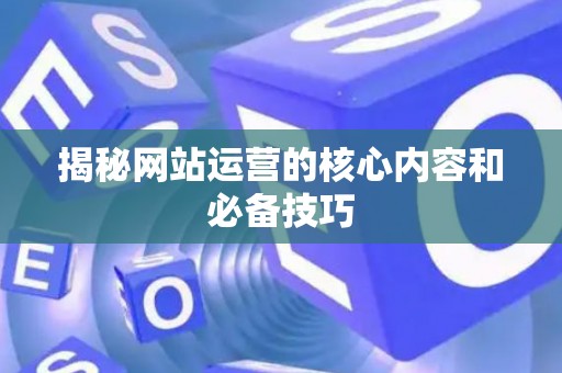 揭秘网站运营的核心内容和必备技巧