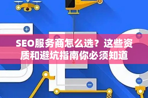 SEO服务商怎么选?这些资质和避坑指南你必须知道 SEO服务商怎么选?这些资质和避坑指南你必须知道
