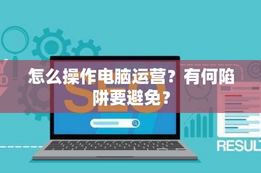 怎么操作电脑运营？有何陷阱要避免？