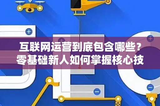 互联网运营到底包含哪些？零基础新人如何掌握核心技巧？