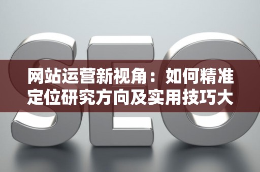 网站运营新视角：如何精准定位研究方向及实用技巧大放送