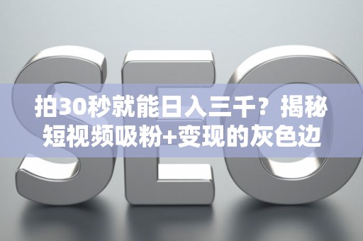 拍30秒就能日入三千？揭秘短视频吸粉+变现的灰色边界