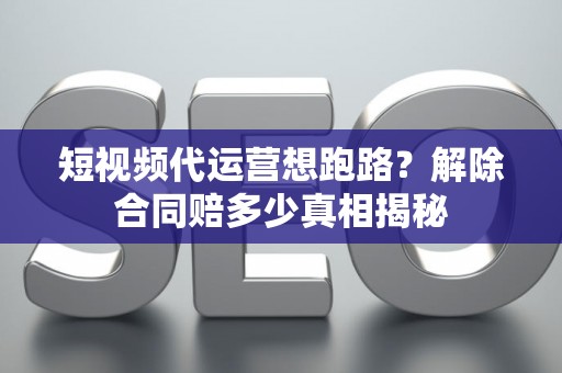 短视频代运营想跑路？解除合同赔多少真相揭秘