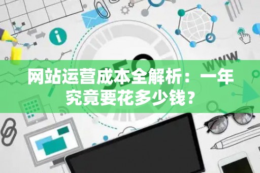 网站运营成本全解析：一年究竟要花多少钱？