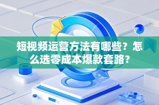 短视频运营方法有哪些？怎么选零成本爆款套路？