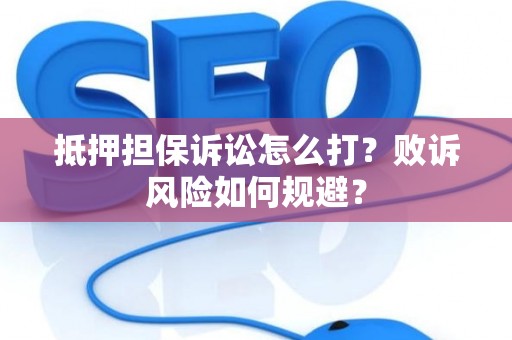 抵押担保诉讼怎么打？败诉风险如何规避？