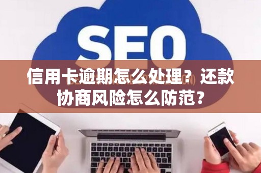 信用卡逾期怎么处理？还款协商风险怎么防范？