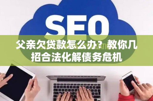 父亲欠贷款怎么办？教你几招合法化解债务危机