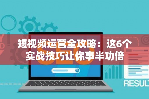 短视频运营全攻略：这6个实战技巧让你事半功倍
